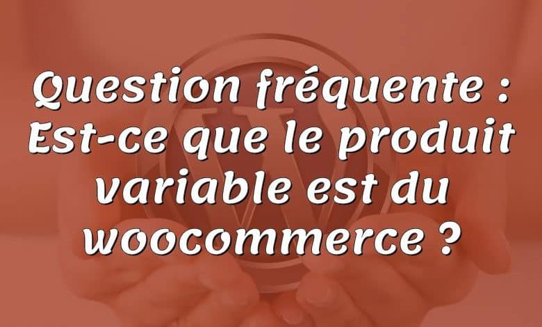 Question fréquente : Est-ce que le produit variable est du woocommerce ?